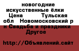 новогодние искусственные ёлки  › Цена ­ 999 - Тульская обл., Новомосковский р-н Свадьба и праздники » Другое   